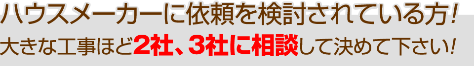 ハウスメーカーに依頼を検討されている方！大きな工事ほど２社、３社に相談してきめてください