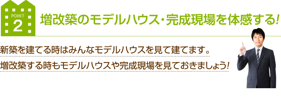 ポイント2 増改築のモデルハウス・完成現場を体感する！