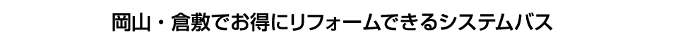 岡山・倉敷でお得にリフォームできるシステムバス